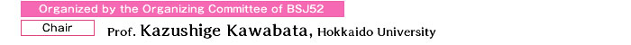 Organized by the Organizing Committee of BSJ52
                Chair：Prof. Kazushige Kawabata, Hokkaido University