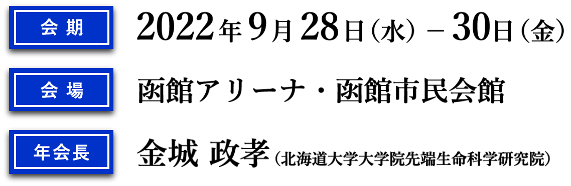 会期：2022年9月28日（水）～30日（金）　会場：函館アリーナ・函館市民会館　年会長：金城　政孝（北海道大学大学院先端生命科学研究院